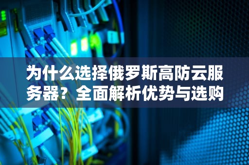 为什么选择俄罗斯高防云服务器？全面解析优势与选购指南