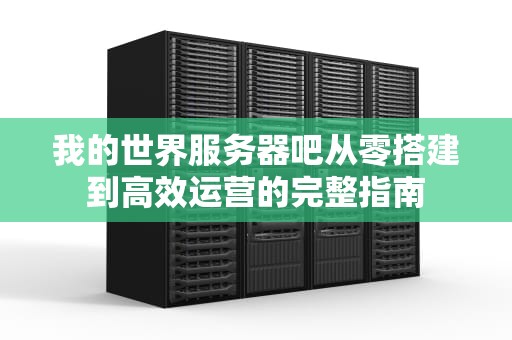 我的世界服务器吧从零搭建到高效运营的完整指南