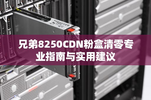 兄弟8250CDN粉盒清零专业指南与实用建议