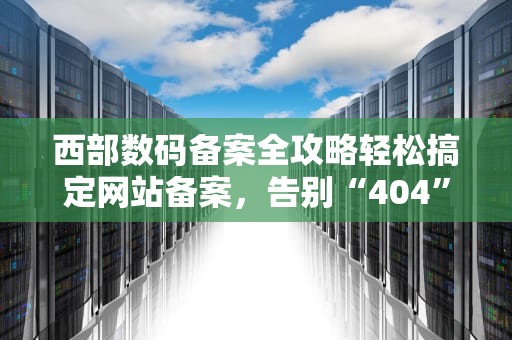 西部数码备案全攻略轻松搞定网站备案，告别“404”烦恼！