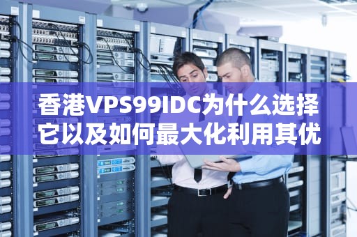 香港VPS99IDC为什么选择它以及如何最大化利用其优势