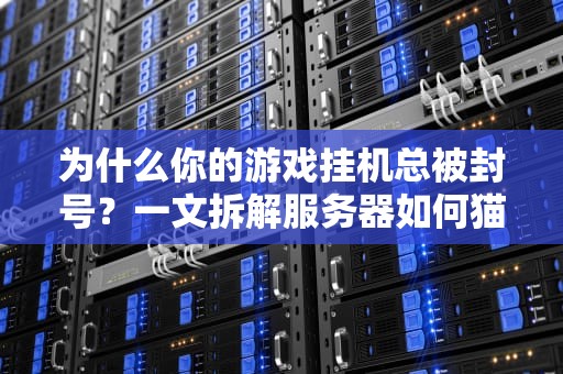 为什么你的游戏挂机总被封号？一文拆解服务器如何猫鼠大战