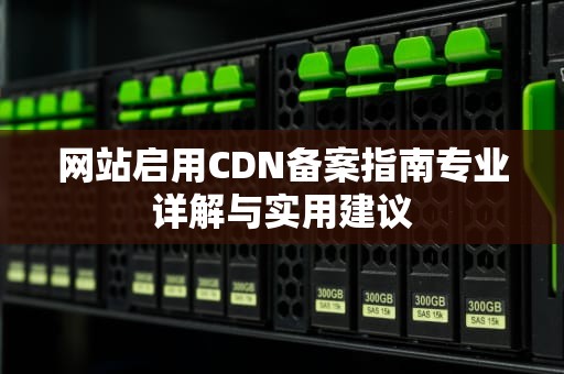 网站启用CDN备案指南专业详解与实用建议