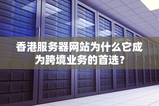 香港服务器网站为什么它成为跨境业务的首选？