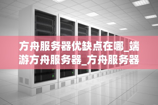 方舟服务器优缺点在哪_端游方舟服务器_方舟服务器的优缺点分析