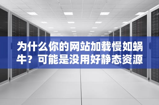 为什么你的网站加载慢如蜗牛？可能是没用好静态资源CDN这个开挂神器！