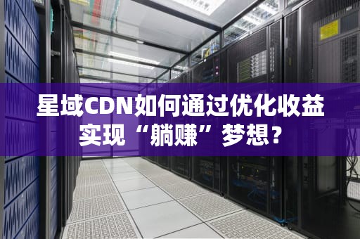 星域CDN如何通过优化收益实现“躺赚”梦想？