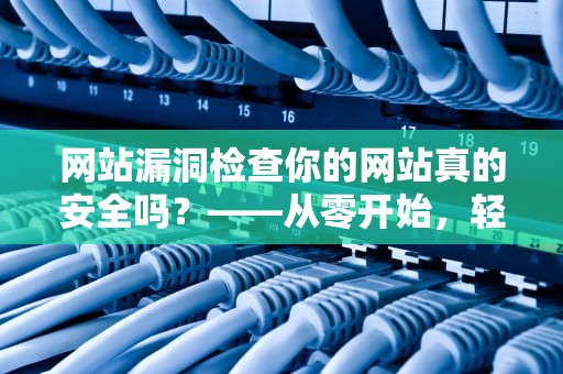网站漏洞检查你的网站真的安全吗？——从零开始，轻松掌握网站安全检查秘籍