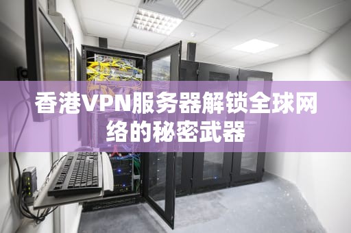 香港VPN服务器解锁全球网络的秘密武器