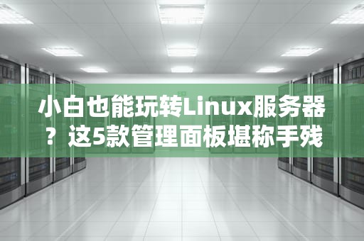 小白也能玩转Linux服务器？这5款管理面板堪称手残党福音