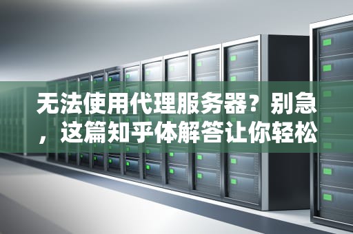 无法使用代理服务器？别急，这篇知乎体解答让你轻松搞定！