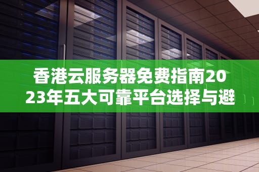 香港云服务器免费指南2023年五大可靠平台选择与避坑技巧