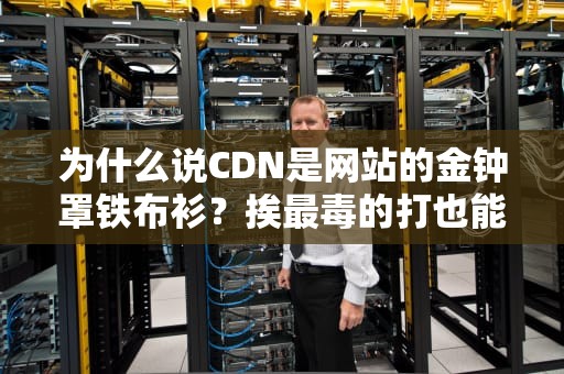 为什么说CDN是网站的金钟罩铁布衫？挨最毒的打也能笑着活下来！