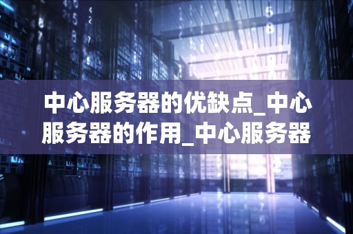 中心服务器的优缺点_中心服务器的作用_中心服务器的优缺点