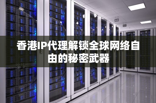 香港IP代理解锁全球网络自由的秘密武器