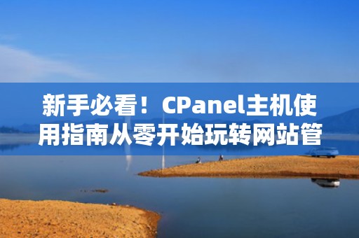 新手必看！CPanel主机使用指南从零开始玩转网站管理后台