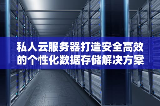 私人云服务器打造安全高效的个性化数据存储解决方案