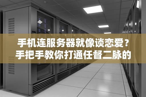 手机连服务器就像谈恋爱？手把手教你打通任督二脉的硬核指南
