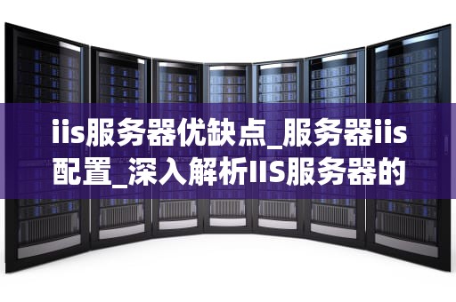iis服务器优缺点_服务器iis配置_深入解析IIS服务器的优缺点