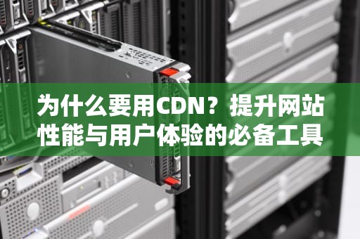 为什么要用CDN？提升网站性能与用户体验的必备工具