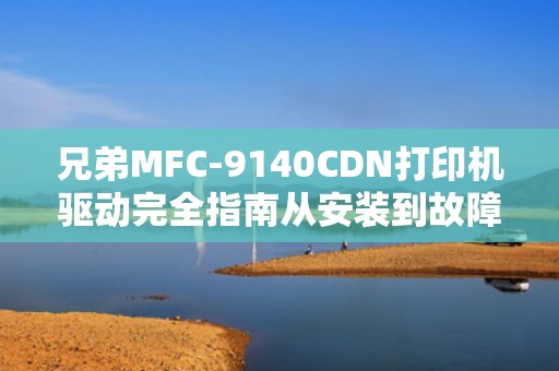 兄弟MFC-9140CDN打印机驱动完全指南从安装到故障排除