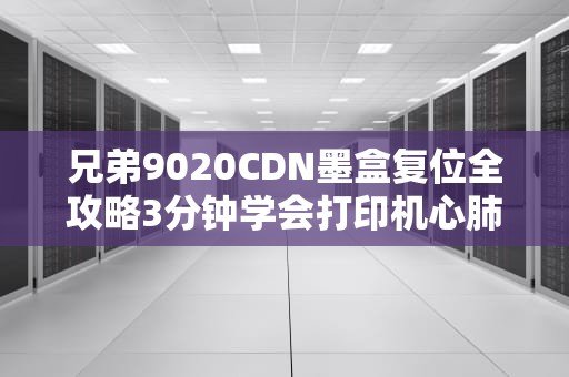 兄弟9020CDN墨盒复位全攻略3分钟学会打印机心肺复苏术