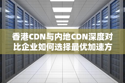香港CDN与内地CDN深度对比企业如何选择最优加速方案？