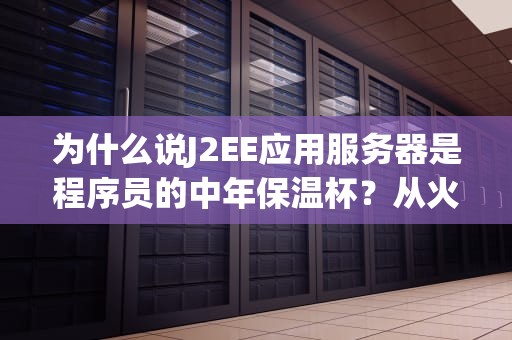 为什么说J2EE应用服务器是程序员的中年保温杯？从火锅店后厨到跨国物流的硬核拆解