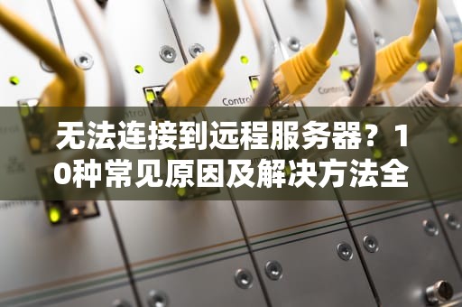 无法连接到远程服务器？10种常见原因及解决方法全解析