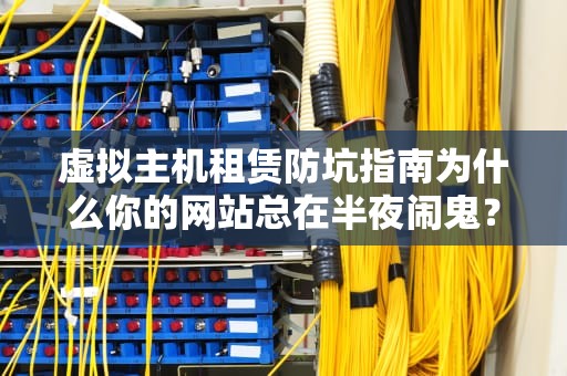 虚拟主机租赁防坑指南为什么你的网站总在半夜闹鬼？