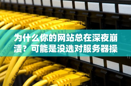 为什么你的网站总在深夜崩溃？可能是没选对服务器操作系统！