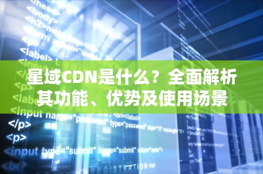 星域CDN是什么？全面解析其功能、优势及使用场景