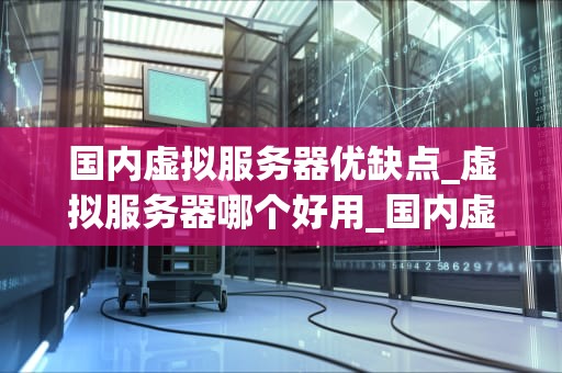 国内虚拟服务器优缺点_虚拟服务器哪个好用_国内虚拟服务器的优缺点