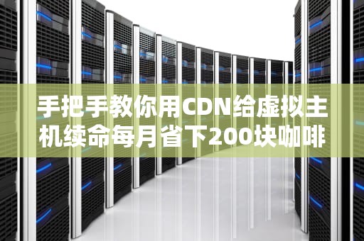 手把手教你用CDN给虚拟主机续命每月省下200块咖啡钱的骚操作