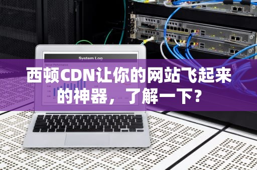 西顿CDN让你的网站飞起来的神器，了解一下？