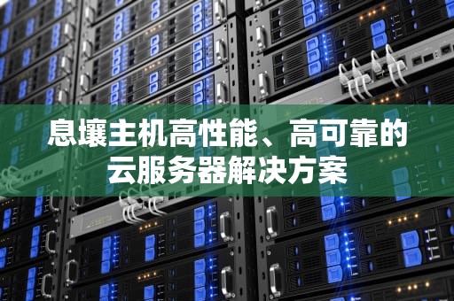 息壤主机高性能、高可靠的云服务器解决方案