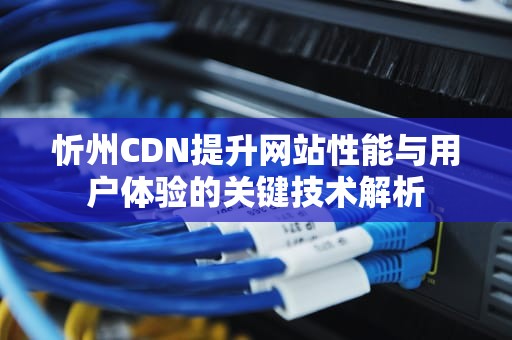 忻州CDN提升网站性能与用户体验的关键技术解析