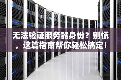 无法验证服务器身份？别慌，这篇指南帮你轻松搞定！
