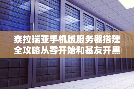 泰拉瑞亚手机版服务器搭建全攻略从零开始和基友开黑避坑指南