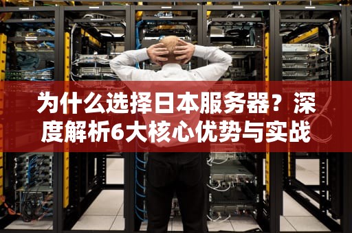 为什么选择日本服务器？深度解析6大核心优势与实战选型指南