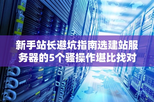 新手站长避坑指南选建站服务器的5个骚操作堪比找对象翻车现场