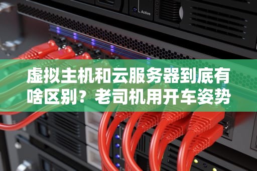 虚拟主机和云服务器到底有啥区别？老司机用开车姿势给你讲明白