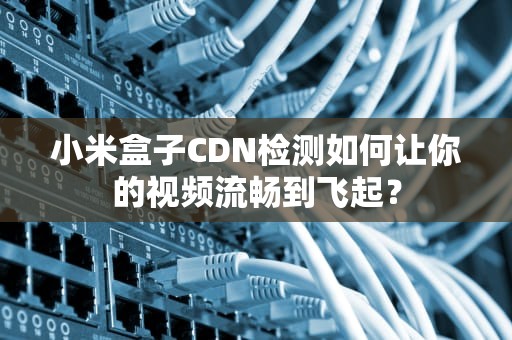 小米盒子CDN检测如何让你的视频流畅到飞起？