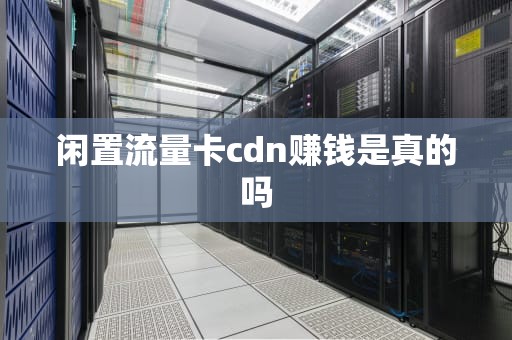 闲置流量卡cdn赚钱是真的吗