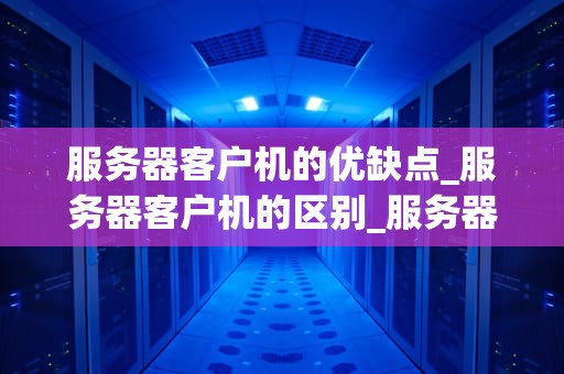 服务器客户机的优缺点_服务器客户机的区别_服务器与客户机的优点与缺点
