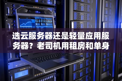 选云服务器还是轻量应用服务器？老司机用租房和单身公寓帮你理清思路！