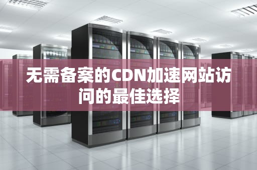 无需备案的CDN加速网站访问的最佳选择