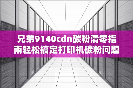 兄弟9140cdn碳粉清零指南轻松搞定打印机碳粉问题，省钱又省心！