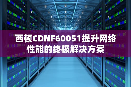 西顿CDNF60051提升网络性能的终极解决方案