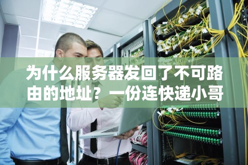 为什么服务器发回了不可路由的地址？一份连快递小哥都秒懂的故障指南